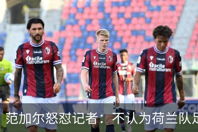 范加尔怒怼记者：不认为荷兰队足球沉闷 为晋级骄傲