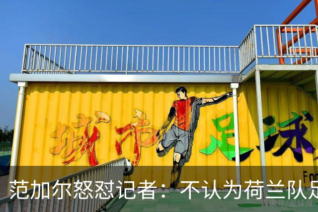 范加尔怒怼记者：不认为荷兰队足球沉闷 为晋级骄傲